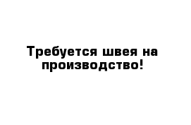 Требуется швея на производство!